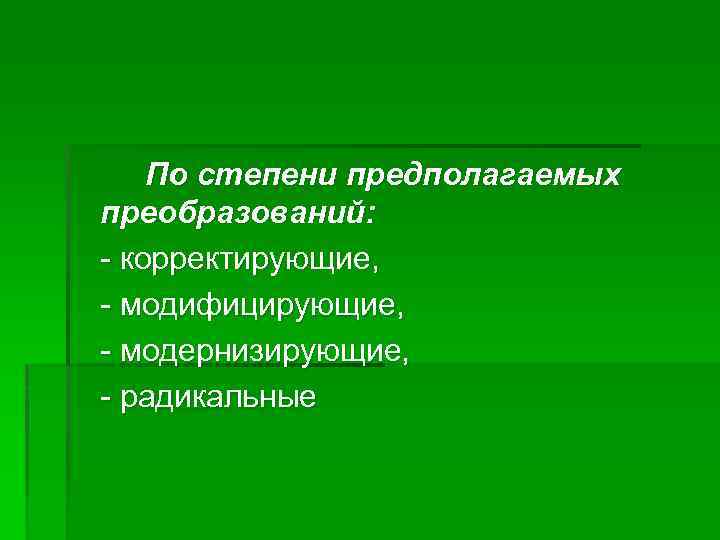 По степени предполагаемых преобразований: - корректирующие, - модифицирующие, - модернизирующие, - радикальные 
