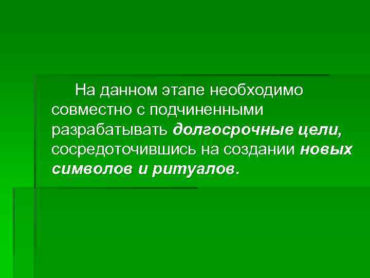 На данном этапе необходимо совместно с подчиненными разрабатывать долгосрочные цели, сосредоточившись на создании новых