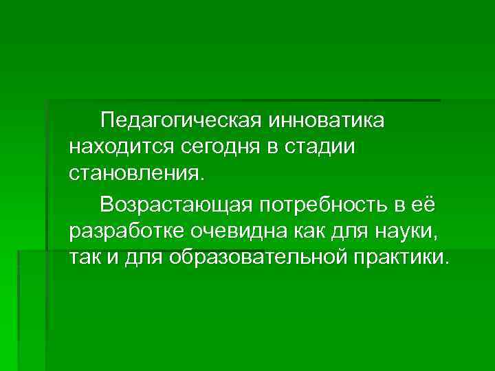 Педагогическая инноватика находится сегодня в стадии становления. Возрастающая потребность в её разработке очевидна как