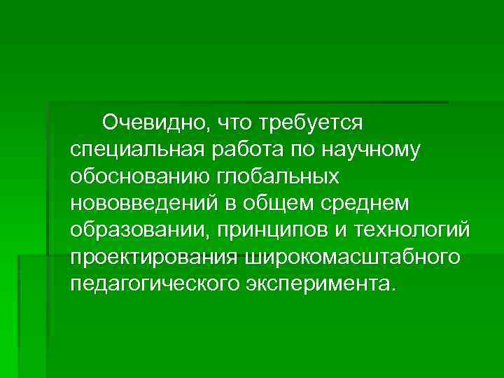 Очевидно, что требуется специальная работа по научному обоснованию глобальных нововведений в общем среднем образовании,