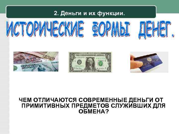 2. Деньги и их функции. ЧЕМ ОТЛИЧАЮТСЯ СОВРЕМЕННЫЕ ДЕНЬГИ ОТ ПРИМИТИВНЫХ ПРЕДМЕТОВ СЛУЖИВШИХ ДЛЯ