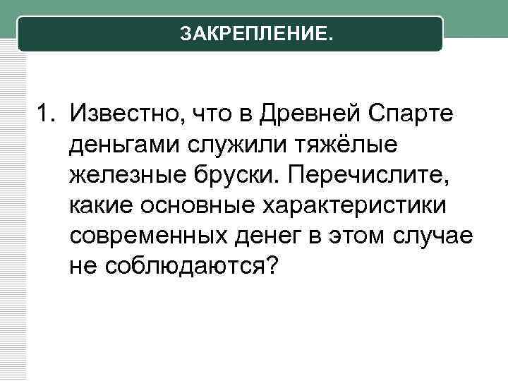 ЗАКРЕПЛЕНИЕ. 1. Известно, что в Древней Спарте деньгами служили тяжёлые железные бруски. Перечислите, какие
