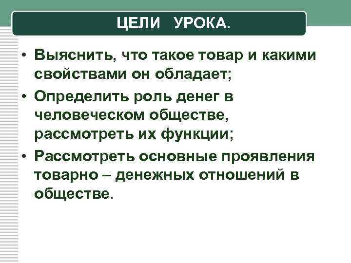 ЦЕЛИ УРОКА. • Выяснить, что такое товар и какими свойствами он обладает; • Определить
