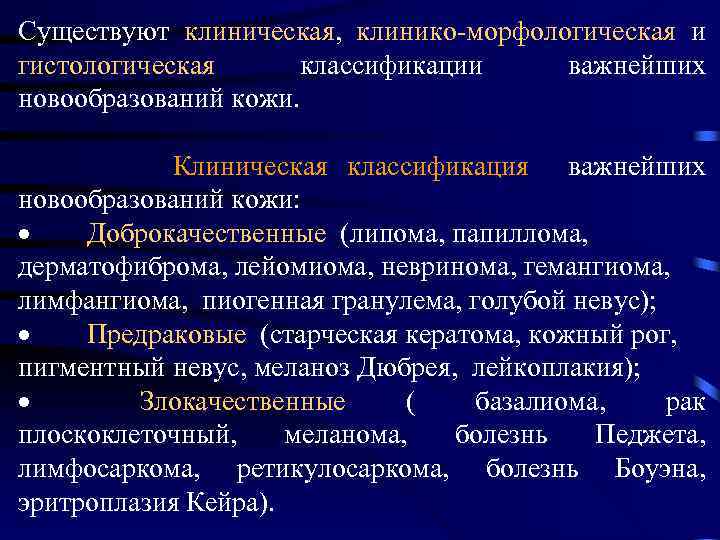 Существуют клиническая, клинико-морфологическая и гистологическая классификации важнейших новообразований кожи. Клиническая классификация важнейших новообразований кожи: