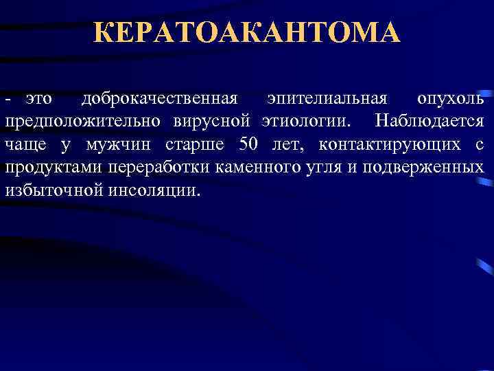 КЕРАТОАКАНТОМА - это доброкачественная эпителиальная опухоль предположительно вирусной этиологии. Наблюдается чаще у мужчин старше