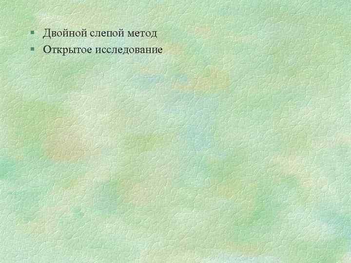 § Двойной слепой метод § Открытое исследование 