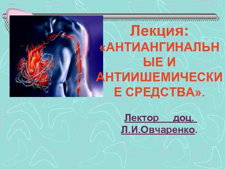 Лекция: «АНТИАНГИНАЛЬН ЫЕ И АНТИИШЕМИЧЕСКИ Е СРЕДСТВА» . Лектор доц. Л. И. Овчаренко. 