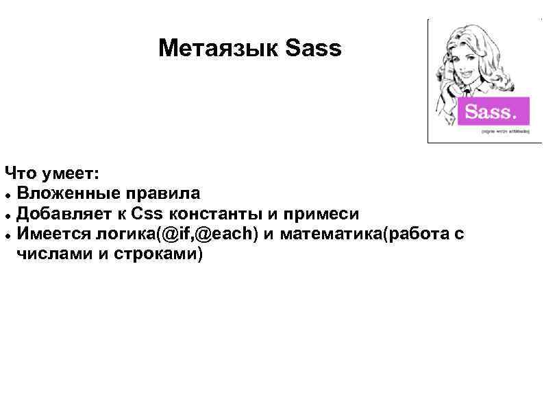Метаязык Sass Что умеет: Вложенные правила Добавляет к Css константы и примеси Имеется логика(@if,