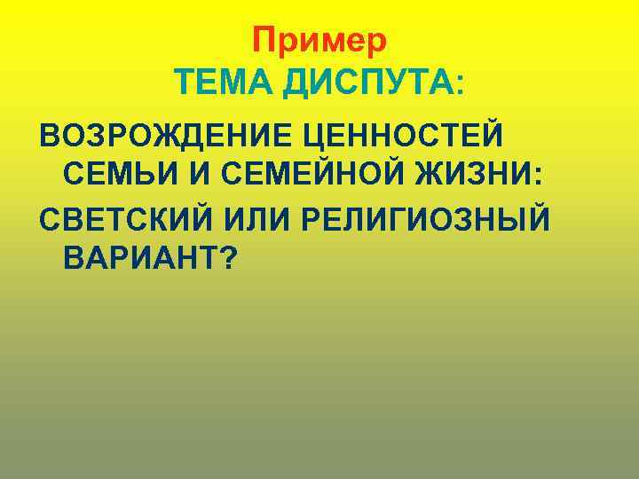 Пример ТЕМА ДИСПУТА: ВОЗРОЖДЕНИЕ ЦЕННОСТЕЙ СЕМЬИ И СЕМЕЙНОЙ ЖИЗНИ: СВЕТСКИЙ ИЛИ РЕЛИГИОЗНЫЙ ВАРИАНТ? 