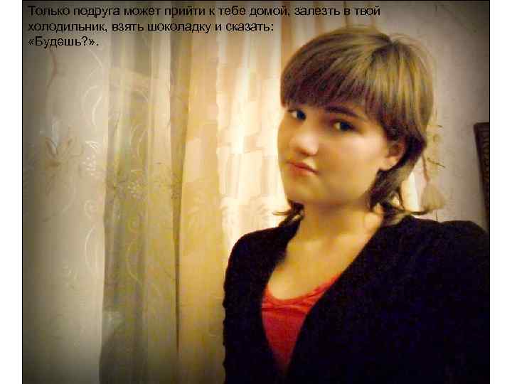 Только подруга может прийти к тебе домой, залезть в твой холодильник, взять шоколадку и