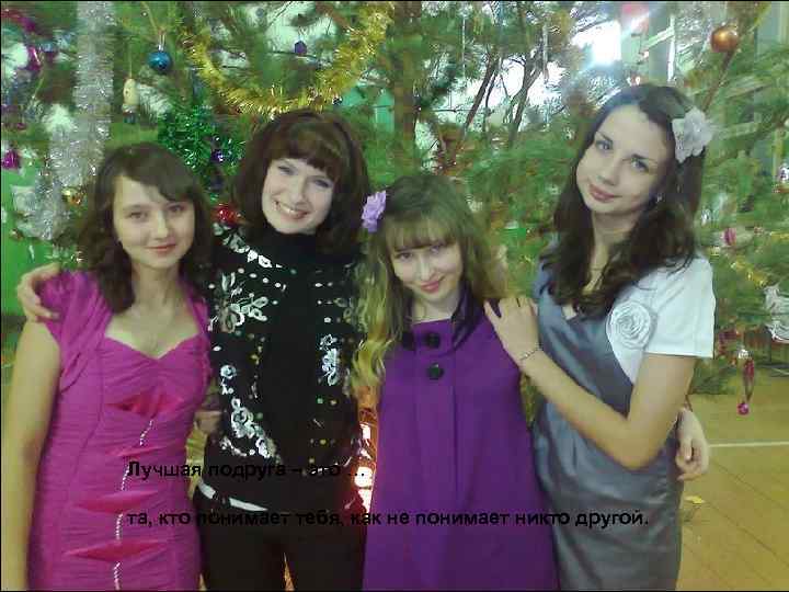 Лучшая подруга – это … та, кто понимает тебя, как не понимает никто другой.