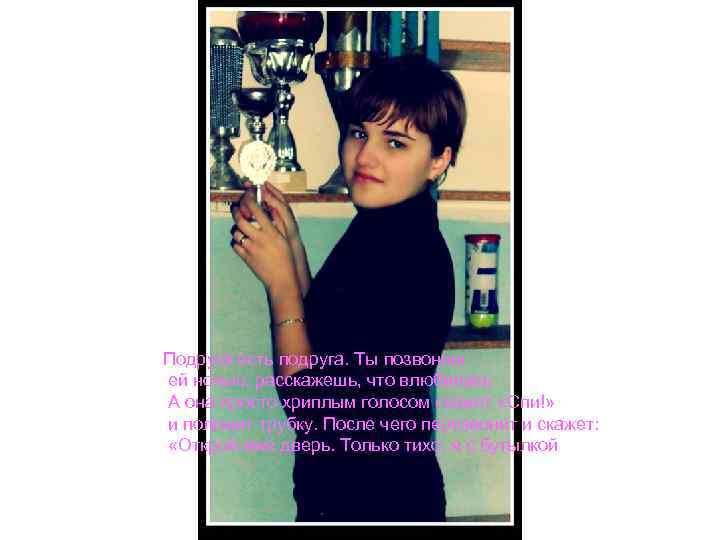Подруга есть подруга. Ты позвониш ей ночью, расскажешь, что влюбилась А она просто хриплым