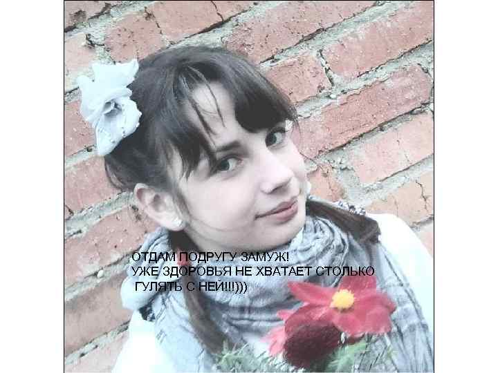 ОТДАМ ПОДРУГУ ЗАМУЖ! УЖЕ ЗДОРОВЬЯ НЕ ХВАТАЕТ СТОЛЬКО ГУЛЯТЬ С НЕЙ!!!))) 