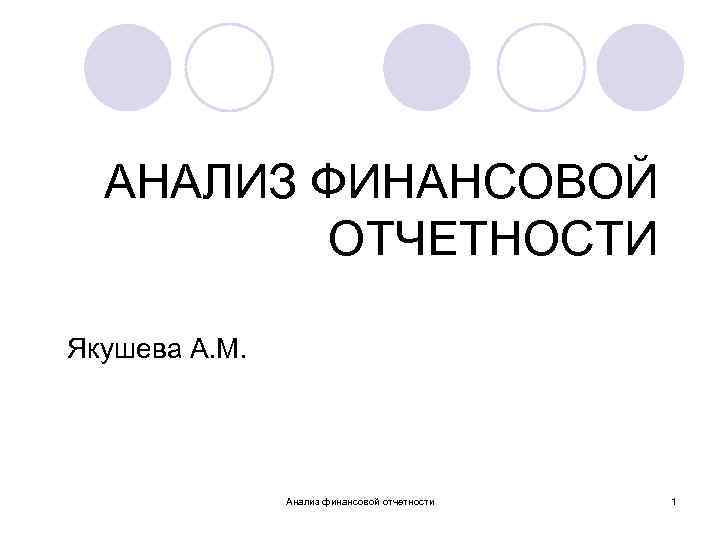 АНАЛИЗ ФИНАНСОВОЙ ОТЧЕТНОСТИ Якушева А. М. Анализ финансовой отчетности 1 