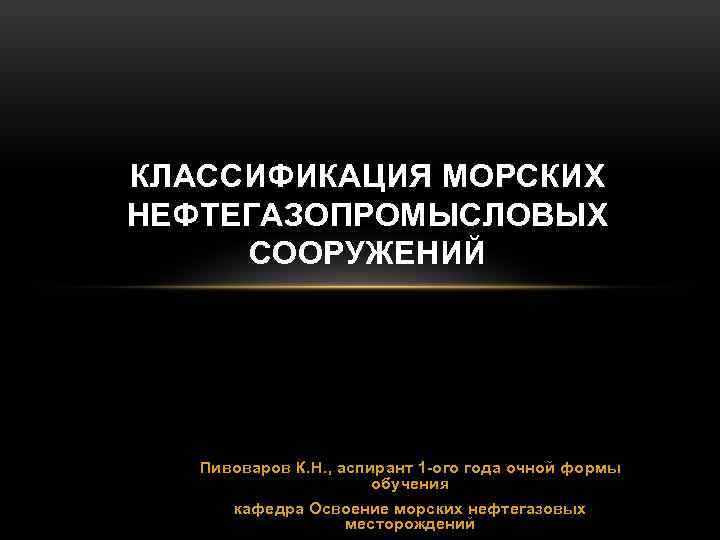 КЛАССИФИКАЦИЯ МОРСКИХ НЕФТЕГАЗОПРОМЫСЛОВЫХ СООРУЖЕНИЙ Пивоваров К. Н. , аспирант 1 ого года очной формы