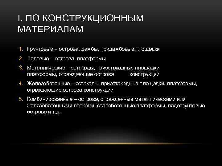 I. ПО КОНСТРУКЦИОННЫМ МАТЕРИАЛАМ 1. Грунтовые – острова, дамбы, придамбовые площадки 2. Ледовые –