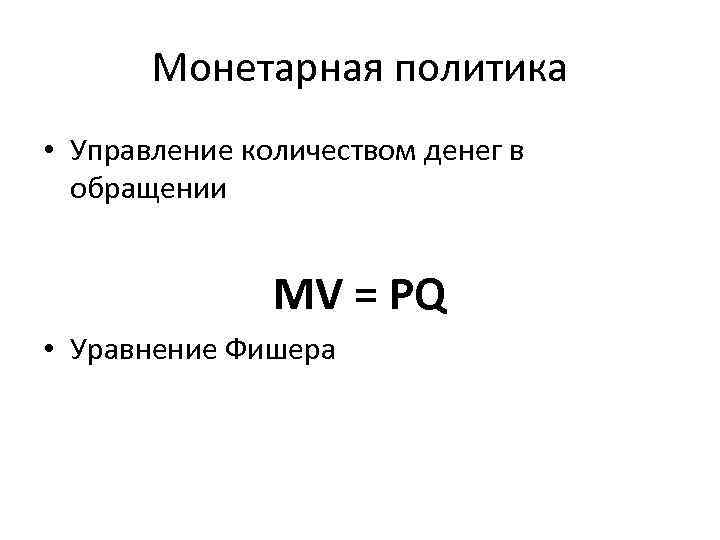 Монетарная политика • Управление количеством денег в обращении MV = PQ • Уравнение Фишера