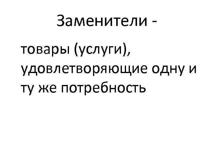 Заменители товары (услуги), удовлетворяющие одну и ту же потребность 