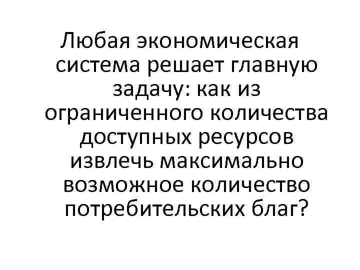 Любая экономическая система решает главную задачу: как из ограниченного количества доступных ресурсов извлечь максимально