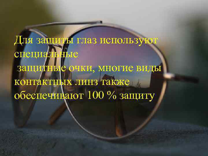 Для защиты глаз используют специальные защитные очки, многие виды контактных линз также обеспечивают 100