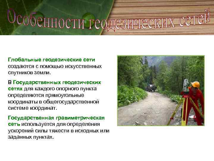 Глобальные геодезические сети создаются с помощью искусственных спутников земли. В Государственных геодезических сетях для