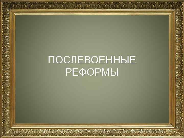 ПОСЛЕВОЕННЫЕ РЕФОРМЫ 