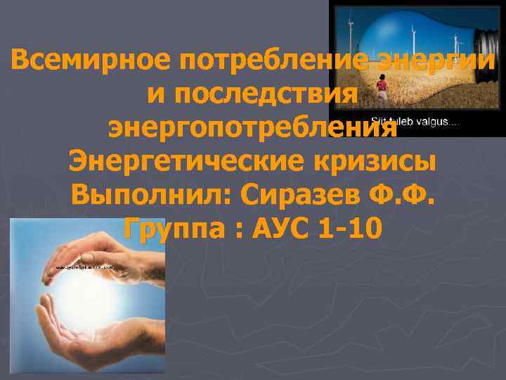 Всемирное потребление энергии и последствия энергопотребления Энергетические кризисы Выполнил: Сиразев Ф. Ф. Группа :