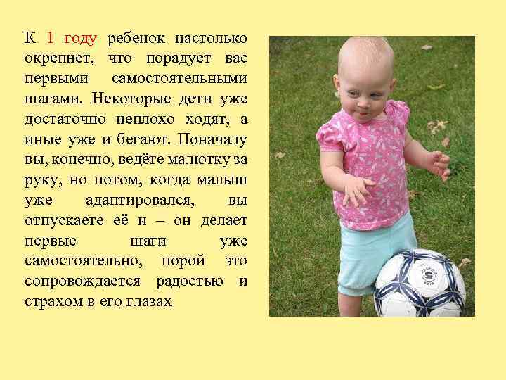 К 1 году ребенок настолько окрепнет, что порадует вас первыми самостоятельными шагами. Некоторые дети