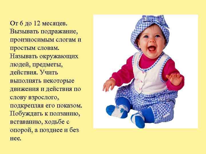 От 6 до 12 месяцев. Вызывать подражание, произносимым слогам и простым словам. Называть окружающих