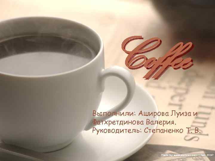 Coffee Выполнили: Аширова Луиза и Фатхретдинова Валерия. Руководитель: Степаненко Т. В. 