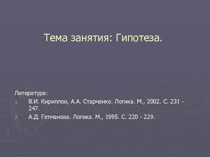 Тема занятия: Гипотеза. Литература: 1. В. И. Кириллов, А. А. Старченко. Логика. М. ,