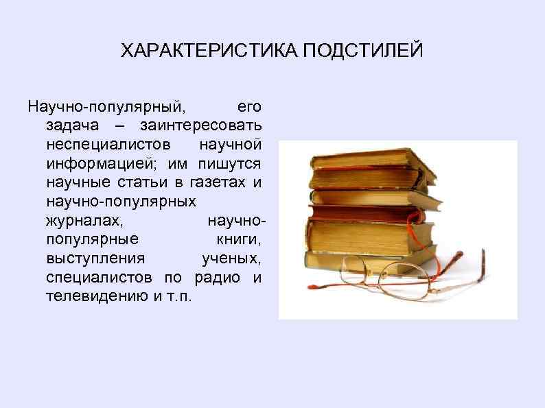 ХАРАКТЕРИСТИКА ПОДСТИЛЕЙ Научно-популярный, его задача – заинтересовать неспециалистов научной информацией; им пишутся научные статьи