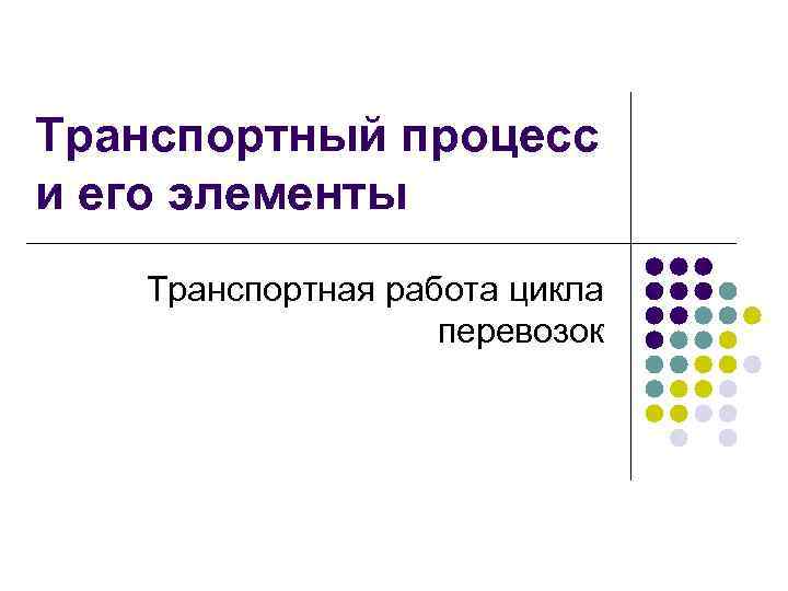 Транспортный процесс и его элементы Транспортная работа цикла перевозок 