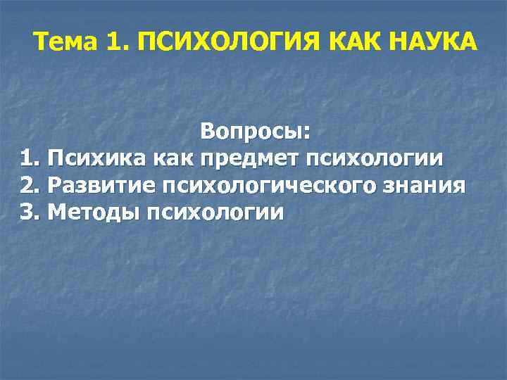 Тема 1. ПСИХОЛОГИЯ КАК НАУКА Вопросы: 1. Психика как предмет психологии 2. Развитие психологического