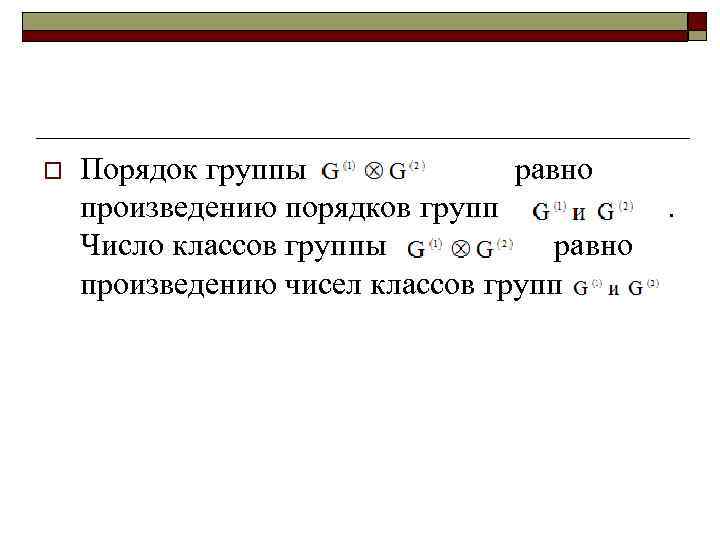 o Порядок группы равно произведению порядков групп. Число классов группы равно произведению чисел классов
