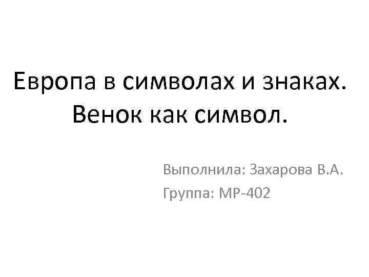 Европа в символах и знаках. Венок как символ. Выполнила: Захарова В. А. Группа: МР-402