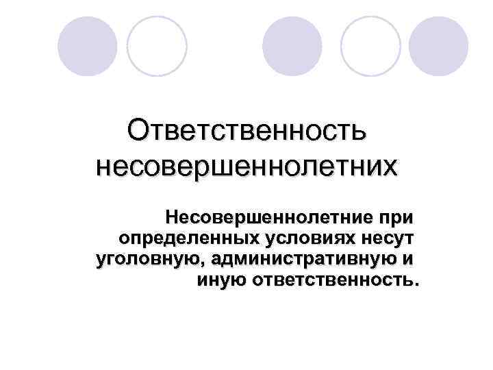 Ответственность несовершеннолетних Несовершеннолетние при определенных условиях несут уголовную, административную и иную ответственность. 