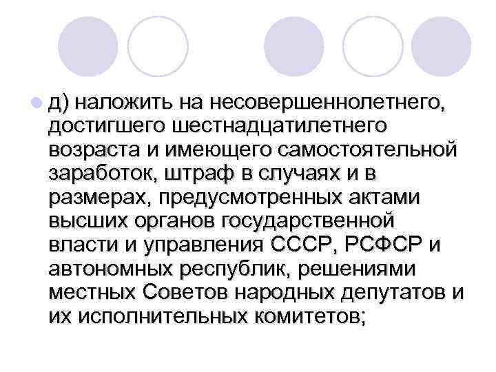 l д) наложить на несовершеннолетнего, достигшего шестнадцатилетнего возраста и имеющего самостоятельной заработок, штраф в