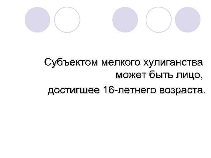 Субъектом мелкого хулиганства может быть лицо, достигшее 16 -летнего возраста. 