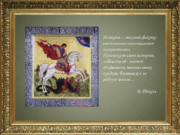 История – могучий фактор воспитания сознательного патриотизма. Принижать свою историю, забывать её - значит