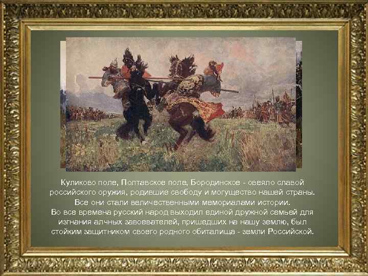 Куликово поле, Полтавское поле, Бородинское овеяло славой российского оружия, родившие свободу и могущество нашей
