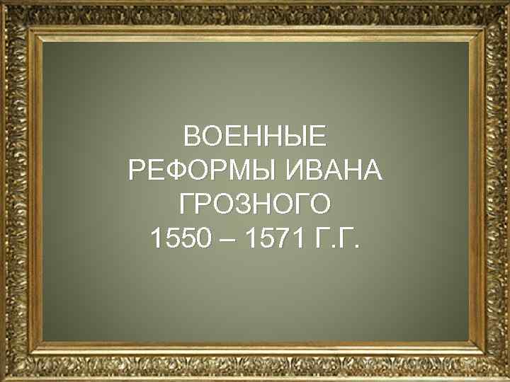 ВОЕННЫЕ РЕФОРМЫ ИВАНА ГРОЗНОГО 1550 – 1571 Г. Г. 