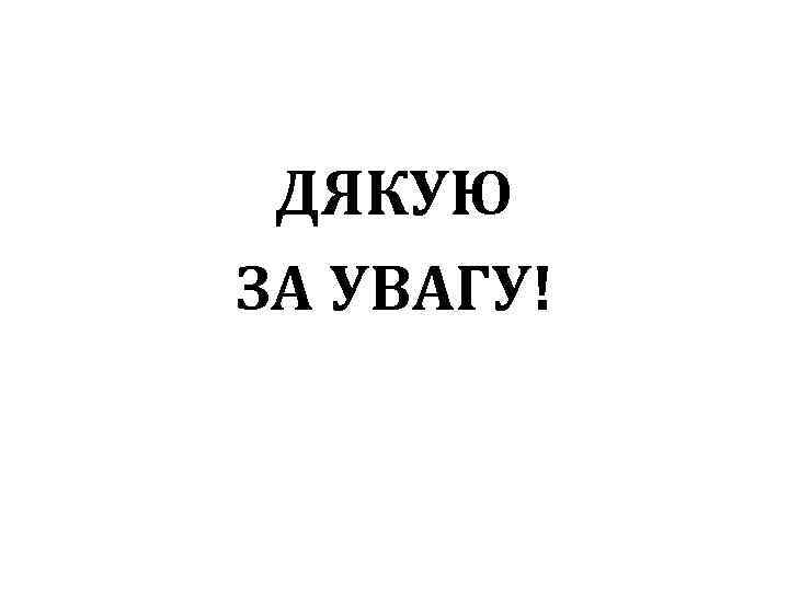 ДЯКУЮ ЗА УВАГУ! 