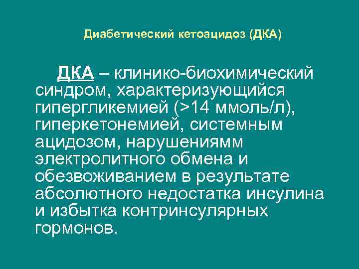 Диабетический кетоацидоз (ДКА) ДКА – клинико-биохимический синдром, характеризующийся гипергликемией (>14 ммоль/л), гиперкетонемией, системным ацидозом,