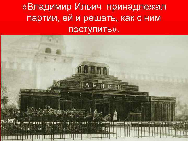  «Владимир Ильич принадлежал партии, ей и решать, как с ним поступить» . 