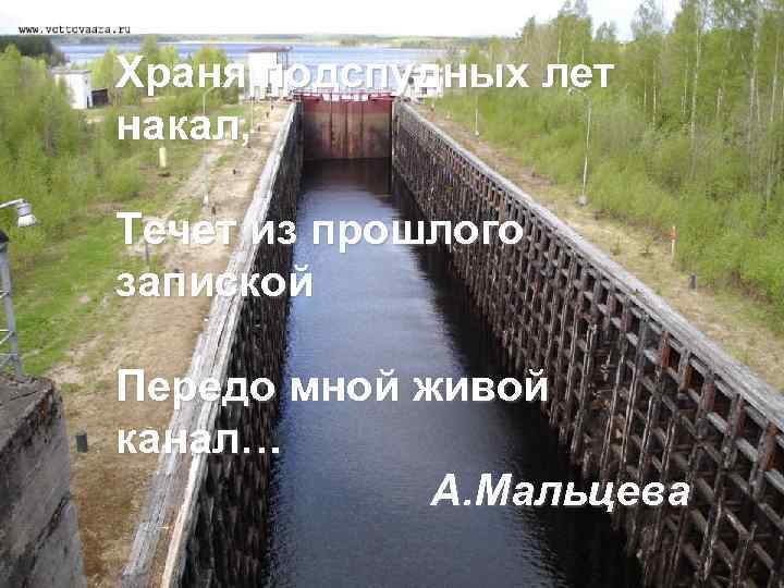 Храня подспудных лет накал, Течет из прошлого запиской Передо мной живой канал… А. Мальцева