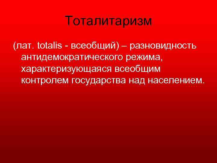 Тоталитаризм (лат. totalis всеобщий) – разновидность антидемократического режима, характеризующаяся всеобщим контролем государства над населением.