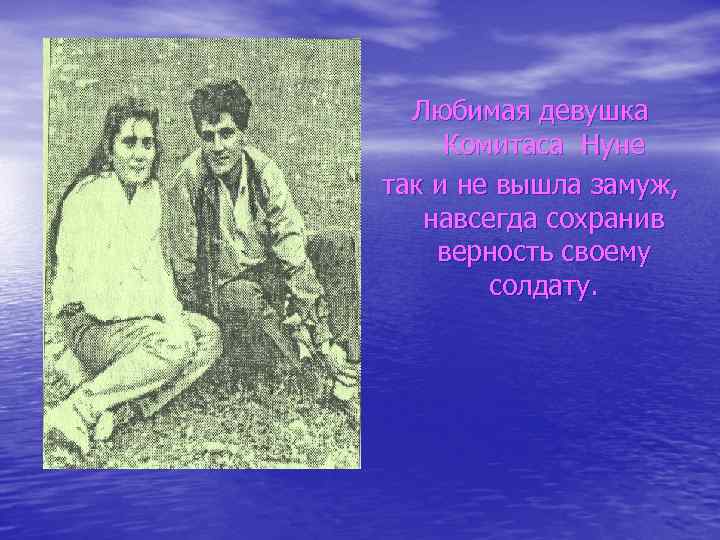 Любимая девушка Комитаса Нуне так и не вышла замуж, навсегда сохранив верность своему солдату.