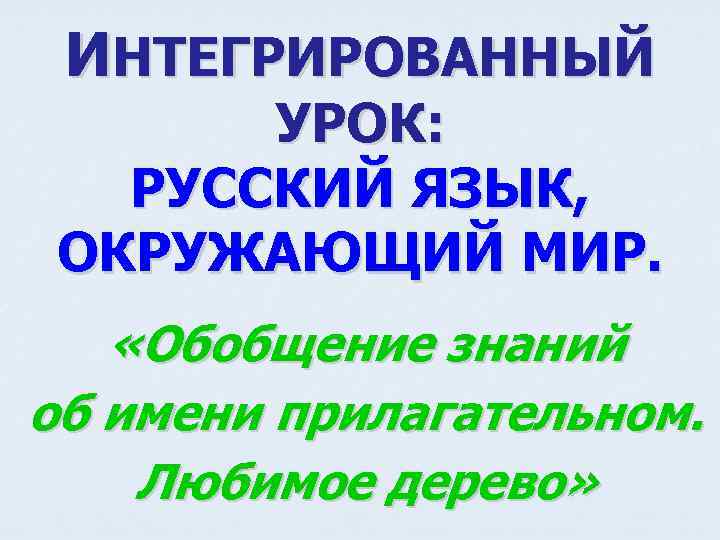 ИНТЕГРИРОВАННЫЙ УРОК: РУССКИЙ ЯЗЫК, ОКРУЖАЮЩИЙ МИР. «Обобщение знаний об имени прилагательном. Любимое дерево» 