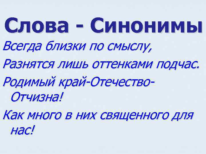 Слова - Синонимы Всегда близки по смыслу, Разнятся лишь оттенками подчас. Родимый край-Отечество. Отчизна!